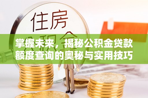 芙蓉掌握未来，揭秘公积金贷款额度查询的奥秘与实用技巧