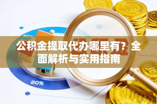 芙蓉公积金提取代办哪里有？全面解析与实用指南