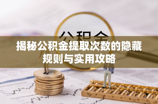 芙蓉揭秘公积金提取次数的隐藏规则与实用攻略