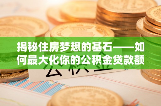 芙蓉揭秘住房梦想的基石——如何最大化你的公积金贷款额度