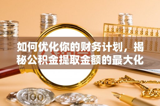 芙蓉如何优化你的财务计划，揭秘公积金提取金额的最大化策略