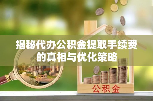 芙蓉揭秘代办公积金提取手续费的真相与优化策略