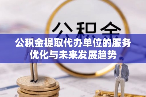 芙蓉公积金提取代办单位的服务优化与未来发展趋势