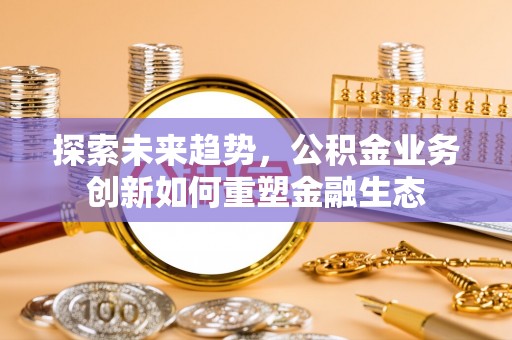 芙蓉探索未来趋势，公积金业务创新如何重塑金融生态
