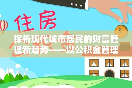芙蓉探析现代城市居民的财富管理新趋势——以公积金管理中心为核心