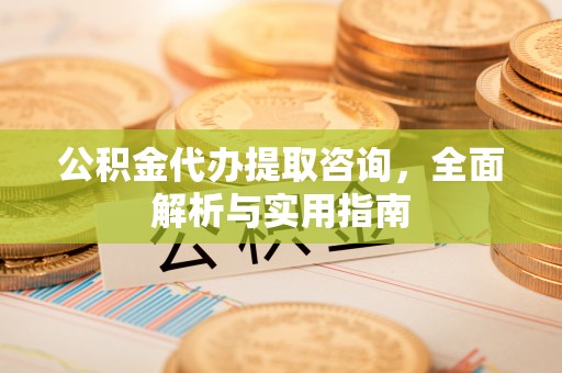 芙蓉公积金代办提取咨询，全面解析与实用指南