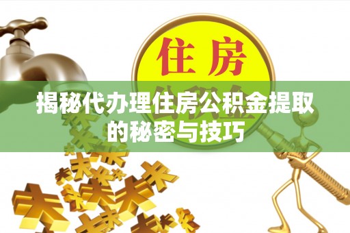 芙蓉揭秘代办理住房公积金提取的秘密与技巧