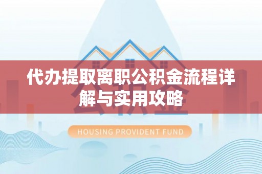 芙蓉代办提取离职公积金流程详解与实用攻略