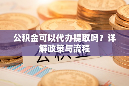 芙蓉公积金可以代办提取吗？详解政策与流程