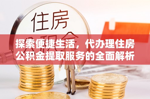 芙蓉探索便捷生活，代办理住房公积金提取服务的全面解析