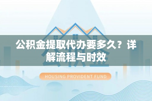 芙蓉公积金提取代办要多久？详解流程与时效