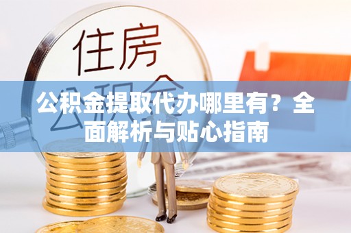 芙蓉公积金提取代办哪里有？全面解析与贴心指南