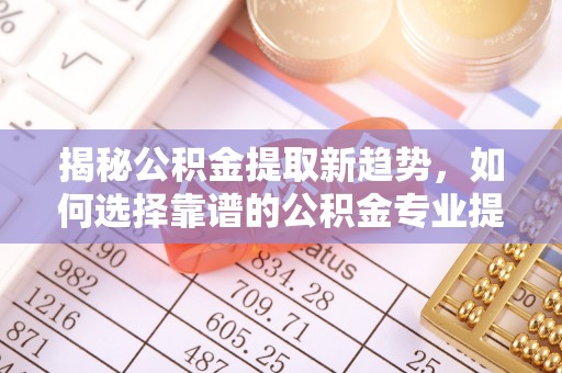 芙蓉揭秘公积金提取新趋势，如何选择靠谱的公积金专业提取代办服务