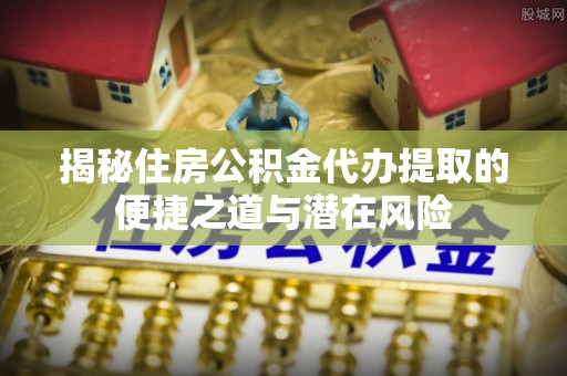 芙蓉揭秘住房公积金代办提取的便捷之道与潜在风险