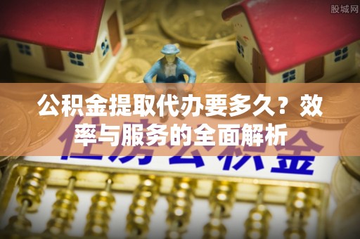 芙蓉公积金提取代办要多久？效率与服务的全面解析