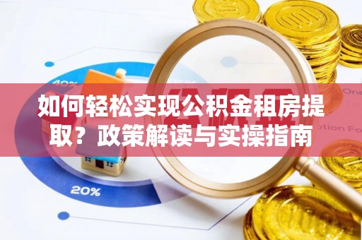 芙蓉如何轻松实现公积金租房提取？政策解读与实操指南