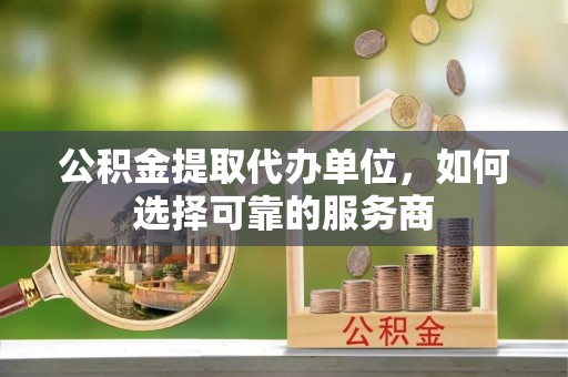芙蓉公积金提取代办单位，如何选择可靠的服务商