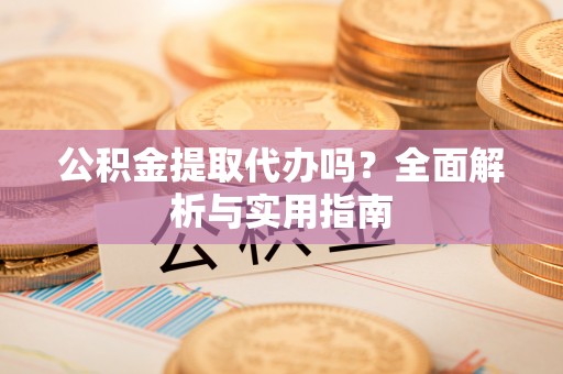 芙蓉公积金提取代办吗？全面解析与实用指南