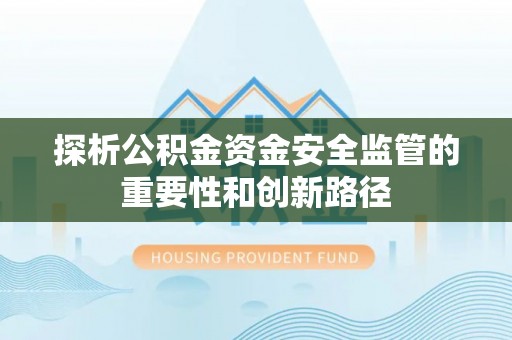 芙蓉探析公积金资金安全监管的重要性和创新路径