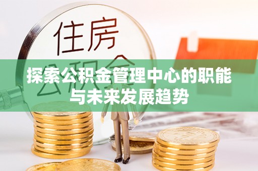 芙蓉探索公积金管理中心的职能与未来发展趋势