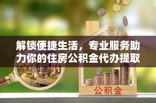 芙蓉解锁便捷生活，专业服务助力你的住房公积金代办提取
