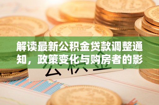 芙蓉解读最新公积金贷款调整通知，政策变化与购房者的影响