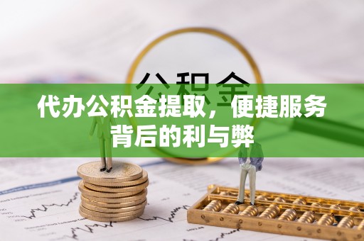 芙蓉代办公积金提取，便捷服务背后的利与弊