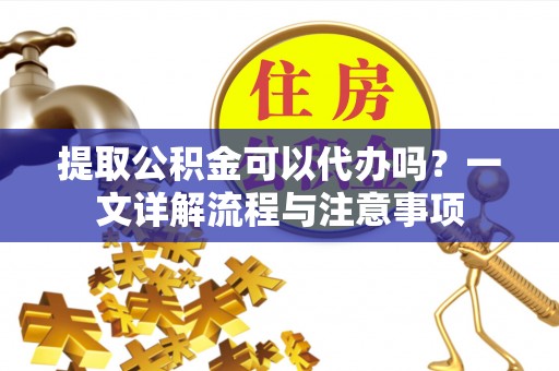 芙蓉提取公积金可以代办吗？一文详解流程与注意事项