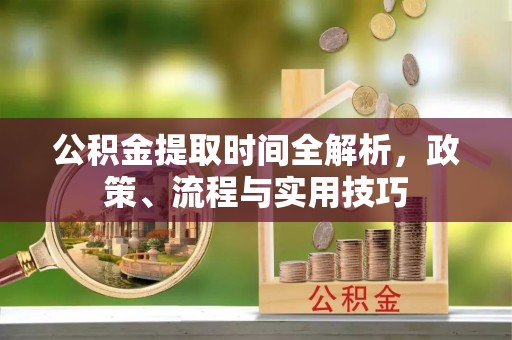 芙蓉公积金提取时间全解析，政策、流程与实用技巧