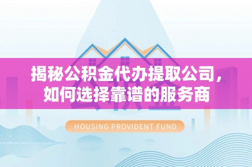 芙蓉揭秘公积金代办提取公司，如何选择靠谱的服务商