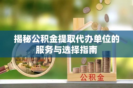 芙蓉揭秘公积金提取代办单位的服务与选择指南