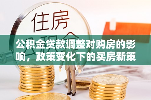 芙蓉公积金贷款调整对购房的影响，政策变化下的买房新策略