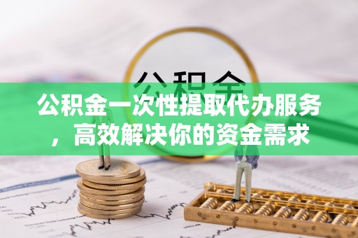 芙蓉公积金一次性提取代办服务，高效解决你的资金需求