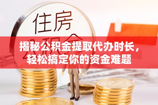 芙蓉揭秘公积金提取代办时长，轻松搞定你的资金难题
