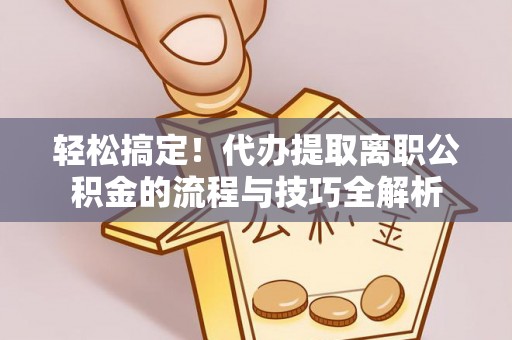芙蓉轻松搞定！代办提取离职公积金的流程与技巧全解析