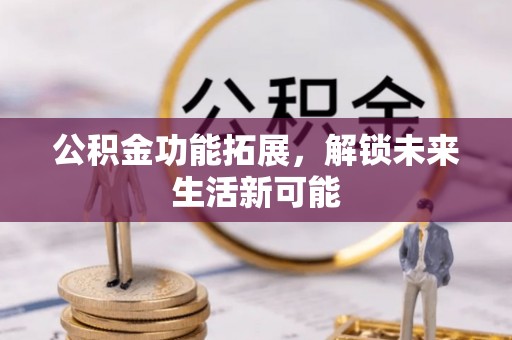 芙蓉公积金功能拓展，解锁未来生活新可能