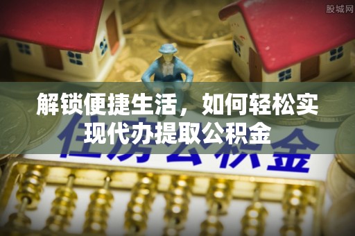 芙蓉解锁便捷生活，如何轻松实现代办提取公积金