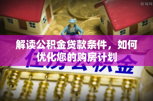 芙蓉解读公积金贷款条件，如何优化您的购房计划