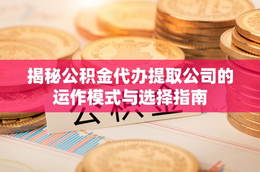 芙蓉揭秘公积金代办提取公司的运作模式与选择指南