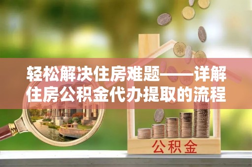 芙蓉轻松解决住房难题——详解住房公积金代办提取的流程与优势