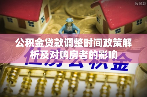 芙蓉公积金贷款调整时间政策解析及对购房者的影响