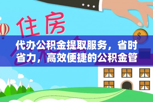 芙蓉代办公积金提取服务，省时省力，高效便捷的公积金管理方案