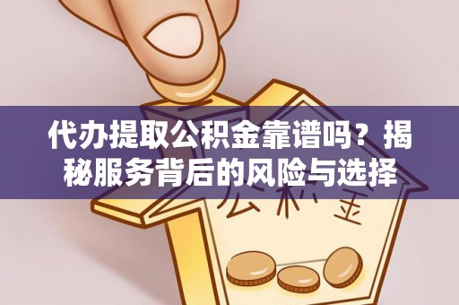 芙蓉代办提取公积金靠谱吗？揭秘服务背后的风险与选择