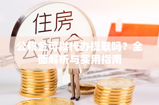 芙蓉公积金可以代办提取吗？全面解析与实用指南