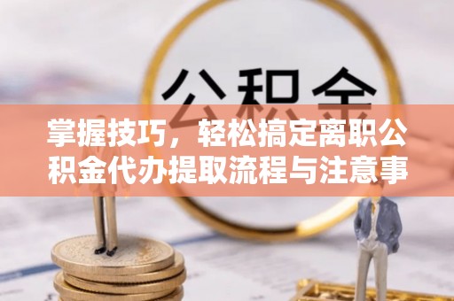 芙蓉掌握技巧，轻松搞定离职公积金代办提取流程与注意事项