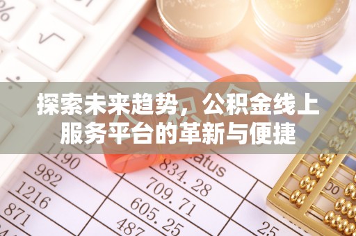 芙蓉探索未来趋势，公积金线上服务平台的革新与便捷