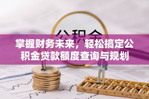 芙蓉掌握财务未来，轻松搞定公积金贷款额度查询与规划