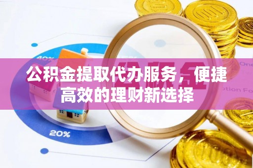 芙蓉公积金提取代办服务，便捷高效的理财新选择