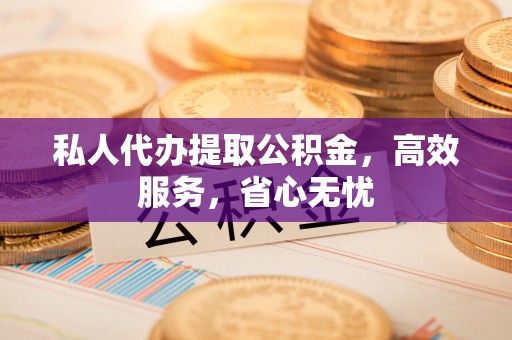 芙蓉私人代办提取公积金，高效服务，省心无忧