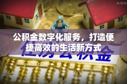 芙蓉公积金数字化服务，打造便捷高效的生活新方式